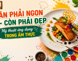 ĂN PHẢI NGON – CÒN PHẢI ĐẸP: MỸ THUẬT ỨNG DỤNG TRONG ẨM THỰC
